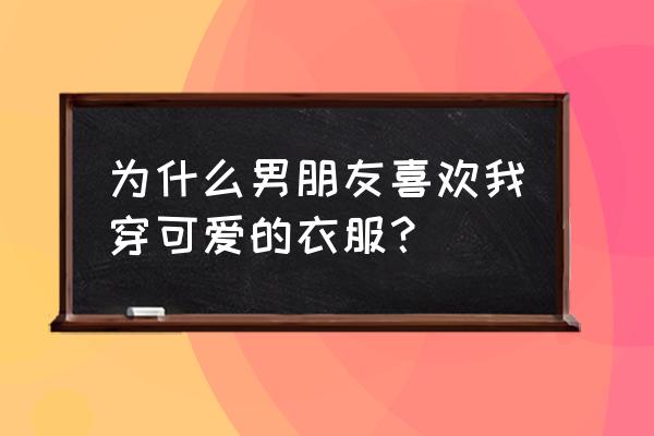 喜欢我可爱的 为什么男朋友喜欢我穿可爱的衣服？