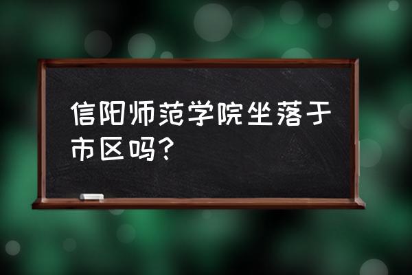 信阳师大景区 信阳师范学院坐落于市区吗？