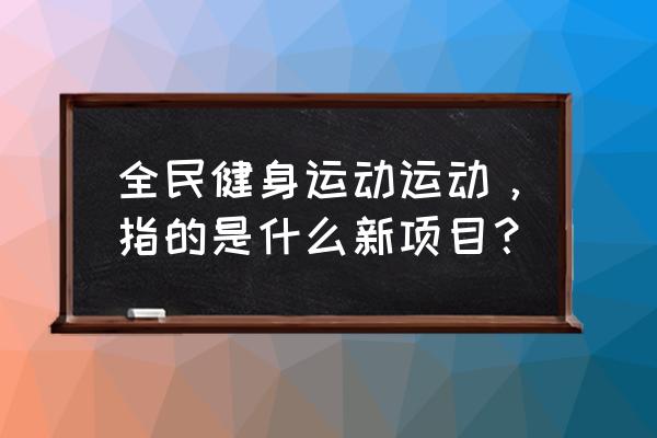 全民健身运动 全民健身运动运动，指的是什么新项目？