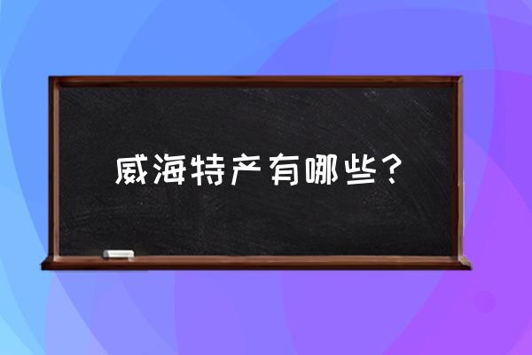 威海啥特产 威海特产有哪些？