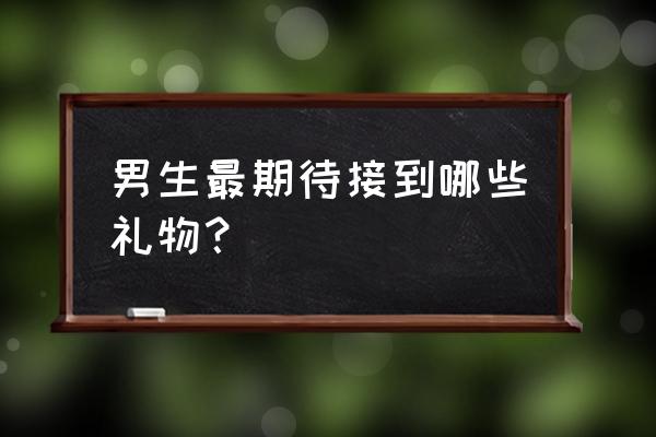 男人也渴望收到礼物吗 男生最期待接到哪些礼物？