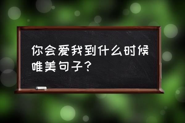 你会爱我到什么时候的说说 你会爱我到什么时候唯美句子？