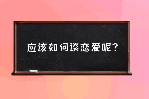 恋爱到底该怎么谈 应该如何谈恋爱呢？