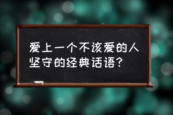 表达爱上不该爱的人 爱上一个不该爱的人坚守的经典话语？