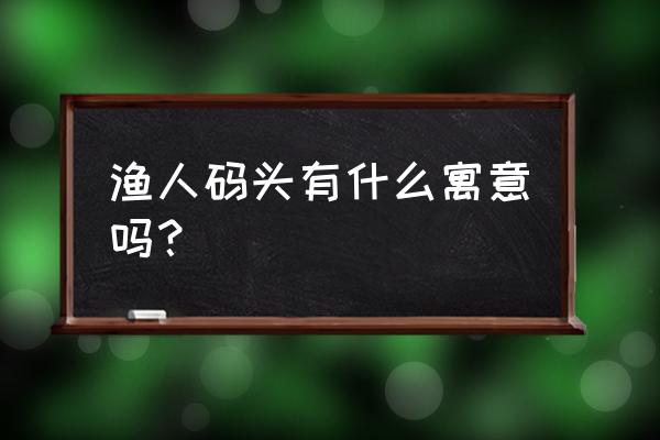 愚人码头的含义 渔人码头有什么寓意吗？