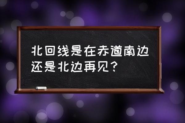 北回归线在哪 北回线是在赤道南边还是北边再见？