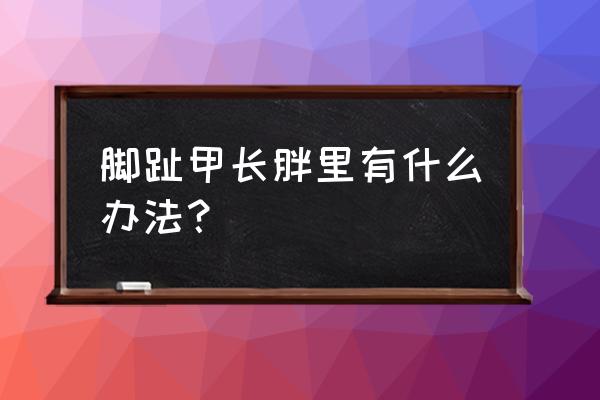 脚趾甲长到肉能自愈吗 脚趾甲长胖里有什么办法？