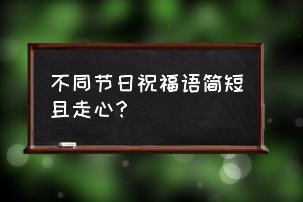 各节日祝福语 不同节日祝福语简短且走心？