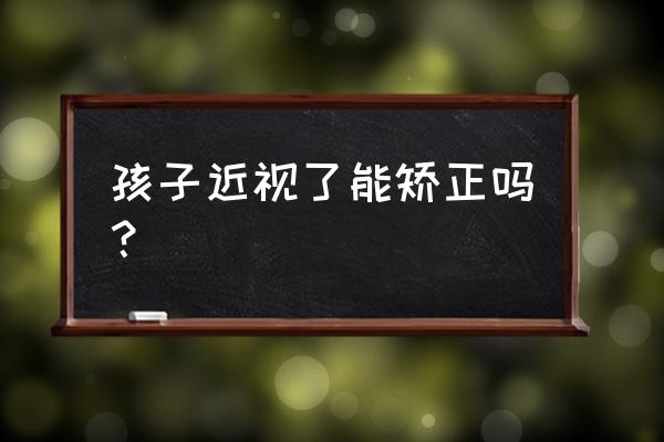 小学生近视能矫正吗 孩子近视了能矫正吗？