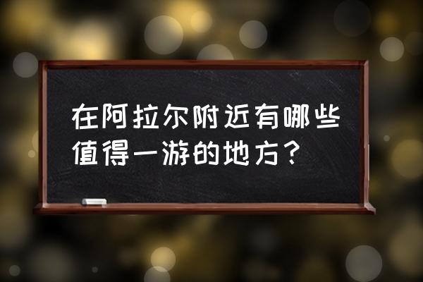 阿拉尔市属于哪里 在阿拉尔附近有哪些值得一游的地方？