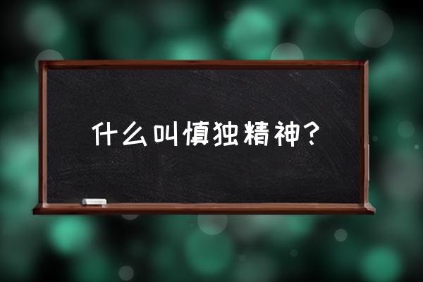 何为慎独精神 什么叫慎独精神？