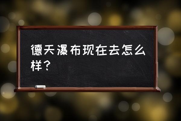 介绍德天跨国大瀑布的特色 德天瀑布现在去怎么样？