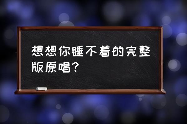 想着你睡不着 想想你睡不着的完整版原唱？