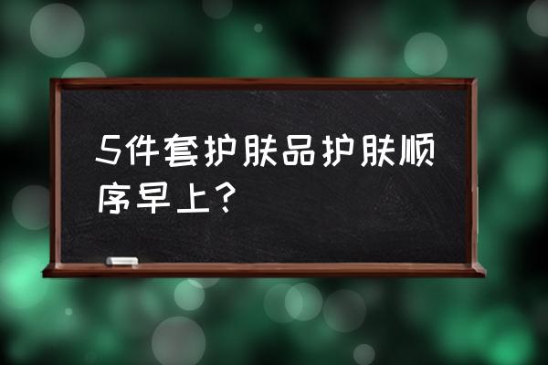 护肤套装使用顺序 5件套护肤品护肤顺序早上？