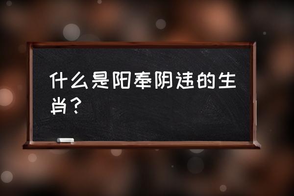 阳奉阴违是指什么生肖 什么是阳奉阴违的生肖？