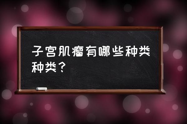 子宫平滑肌瘤的形状 子宫肌瘤有哪些种类种类？