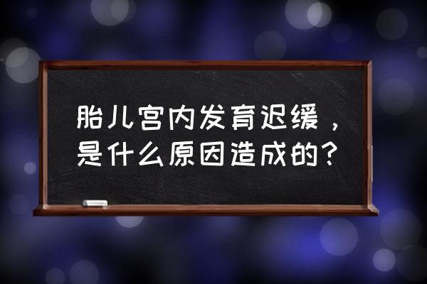 孕晚期胎儿宫内发育迟缓 胎儿宫内发育迟缓，是什么原因造成的？