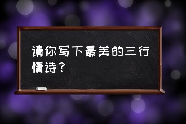 三句话情书第一名 请你写下最美的三行情诗？