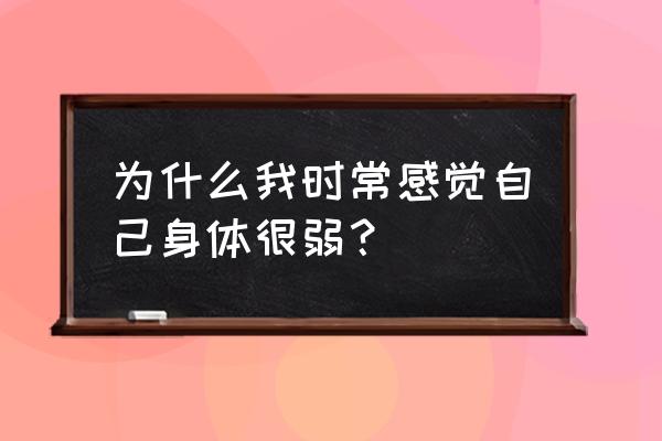 身体感觉很虚弱怎么回事 为什么我时常感觉自己身体很弱？