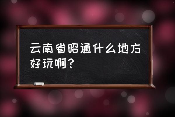 昭通旅游景点排名榜 云南省昭通什么地方好玩啊？