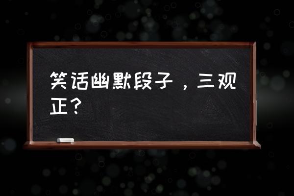 日常幽默笑话段子 笑话幽默段子，三观正？