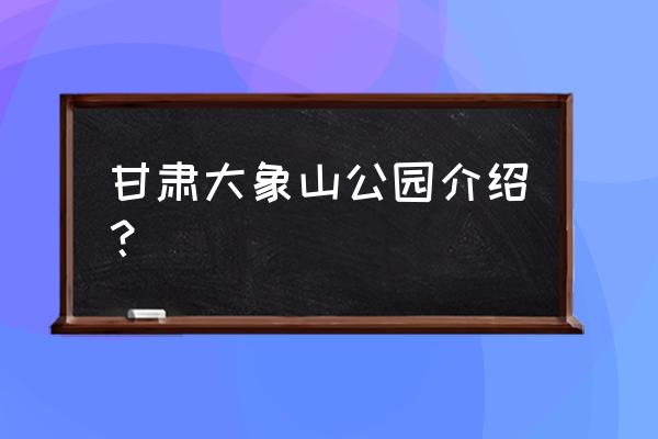 甘谷大象山介绍 甘肃大象山公园介绍？