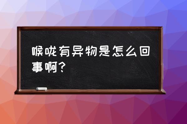 喉咙有异物是怎么回事 喉咙有异物是怎么回事啊？