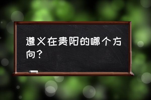 遵义在贵州的哪个位置 遵义在贵阳的哪个方向？