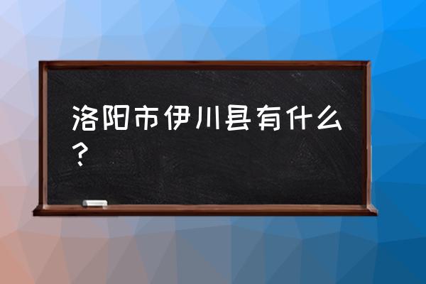 洛阳市伊川县简介 洛阳市伊川县有什么？