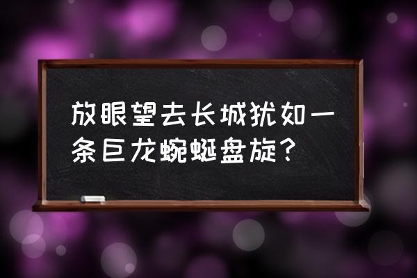 蜿蜒盘旋的长城 放眼望去长城犹如一条巨龙蜿蜒盘旋？