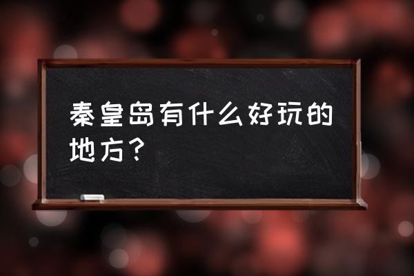 秦皇岛景点介绍 秦皇岛有什么好玩的地方？