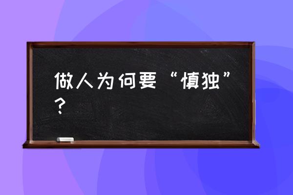 一个人为什么要慎独 做人为何要“慎独”？