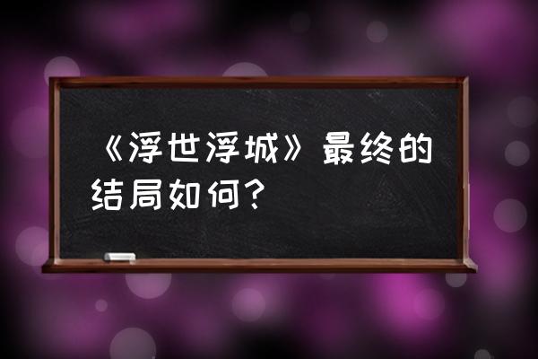 浮世浮城番外 《浮世浮城》最终的结局如何？