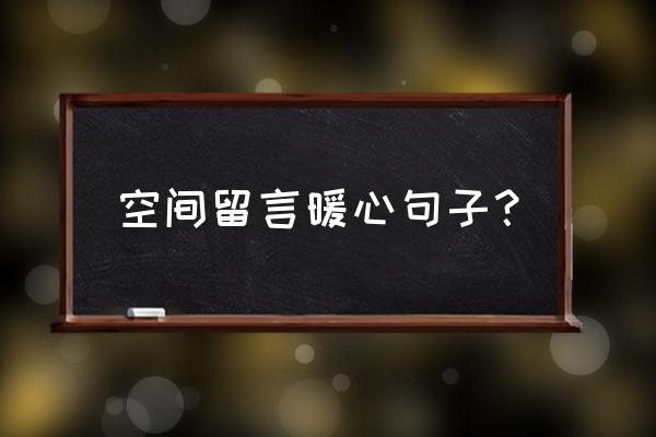 经典空间留言短句 空间留言暖心句子？