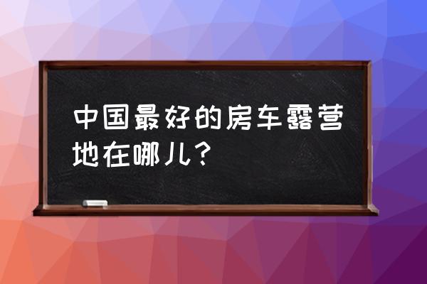 花仙子万花园开放吗 中国最好的房车露营地在哪儿？