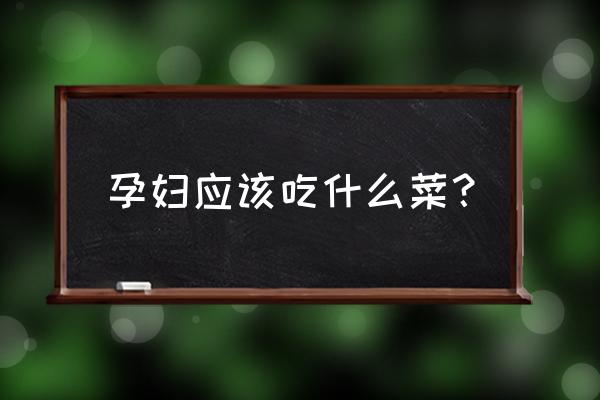 孕妇吃什么菜比较好 孕妇应该吃什么菜？