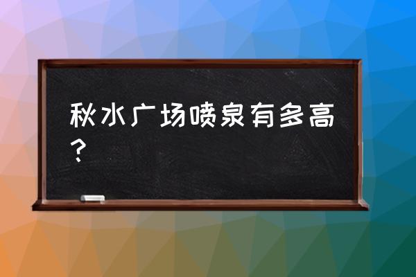 秋水广场最高多少米 秋水广场喷泉有多高？