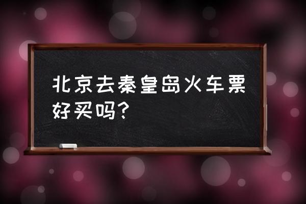 北京到秦皇岛火车 北京去秦皇岛火车票好买吗？