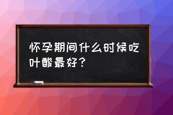 叶酸片什么时候开始吃 怀孕期间什么时候吃叶酸最好？