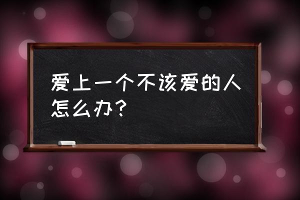 爱上个不该爱的人咋办 爱上一个不该爱的人怎么办？