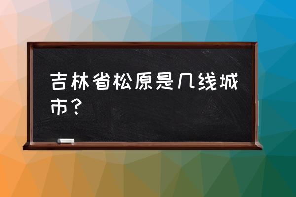 吉林松原是不是穷地方 吉林省松原是几线城市？