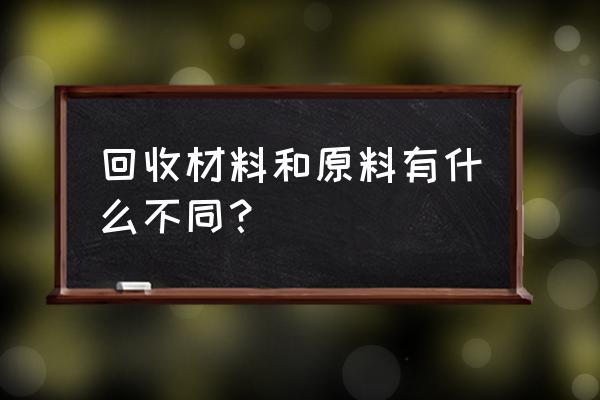 塑料原料和再生料区别 回收材料和原料有什么不同？