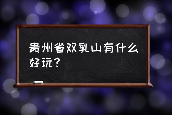 贵州双乳峰简介 贵州省双乳山有什么好玩？