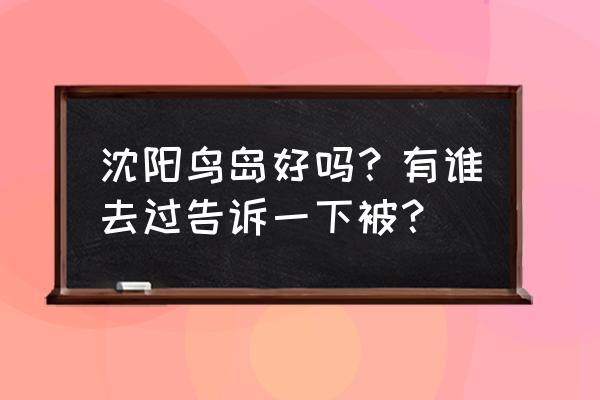 沈阳鸟岛附近的景点 沈阳鸟岛好吗？有谁去过告诉一下被？