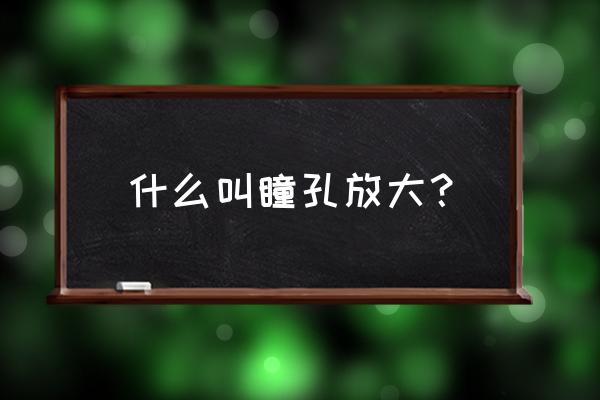 什么叫瞳孔放大？ 什么叫瞳孔放大？