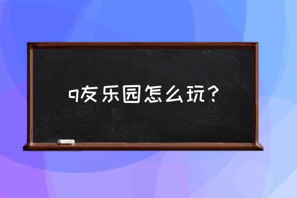 q友乐园怎么玩？ q友乐园怎么玩？