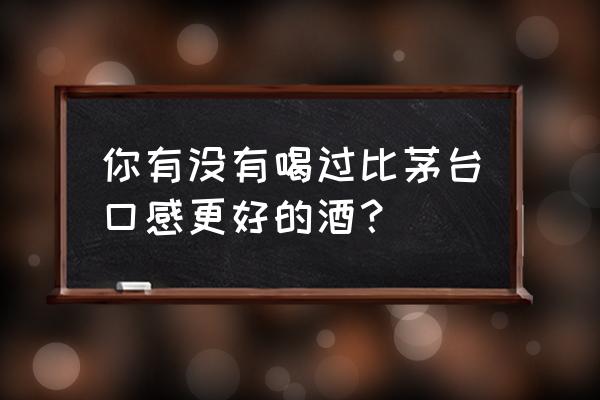 你有没有喝过比茅台口感更好的酒？ 你有没有喝过比茅台口感更好的酒？