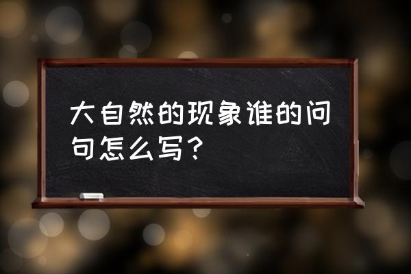 大自然的现象谁的问句怎么写？ 大自然的现象谁的问句怎么写？