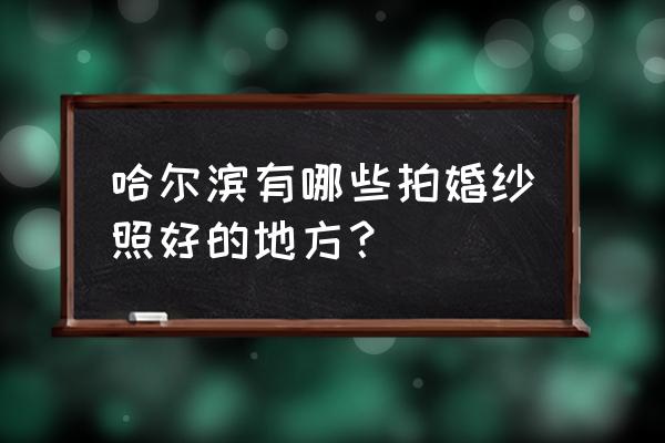 哈尔滨有哪些拍婚纱照好的地方？ 哈尔滨有哪些拍婚纱照好的地方？