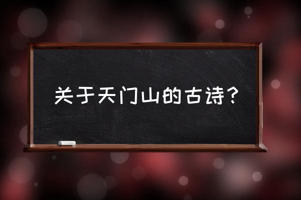 关于天门山的古诗？ 关于天门山的古诗？